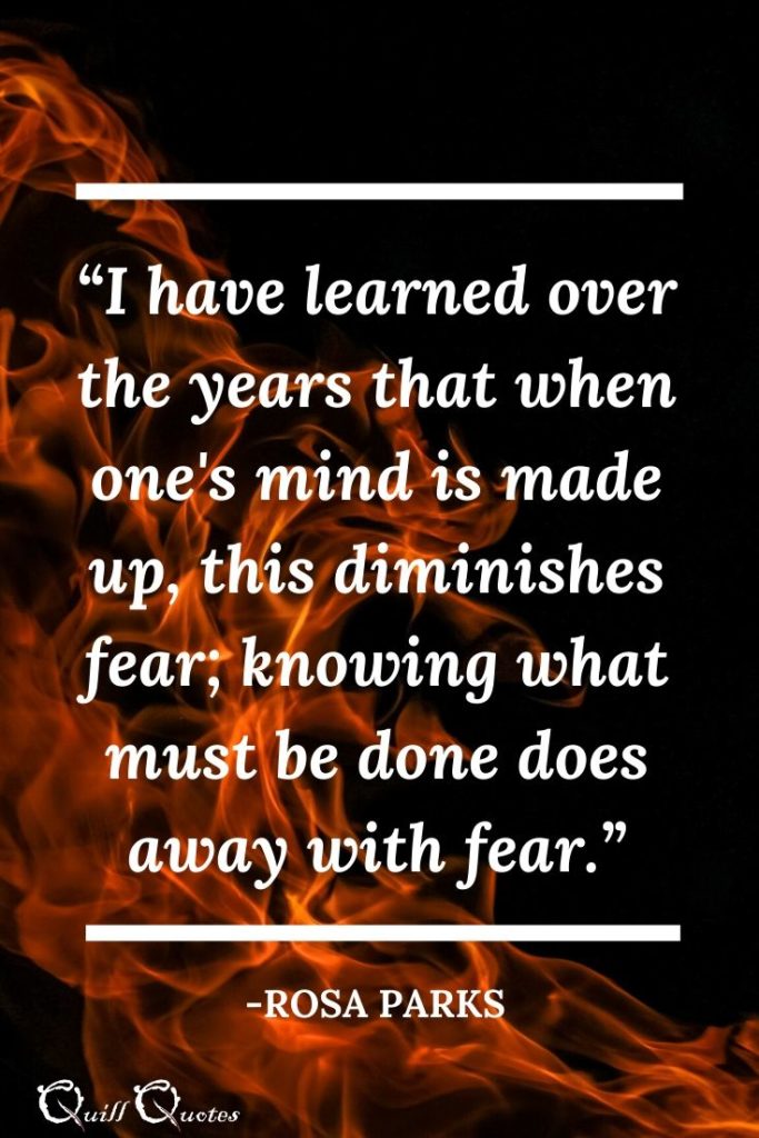 “I have learned over the years that when one's mind is made up, this diminishes fear; knowing what must be done does away with fear.”