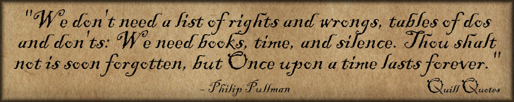 "We don't need a list of rights and wrongs, tables of dos and don'ts: We need books, time, and silence. Thou shalt not is soon forgotten, but Once upon a time lasts forever" - Philip Pullman